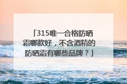 315唯一合格防晒霜哪款好，不含酒精的防晒霜有哪些品牌？